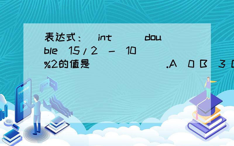 表达式：(int)((double)15/2)-(10)%2的值是_______.A．0 B．3 C．7 D．5