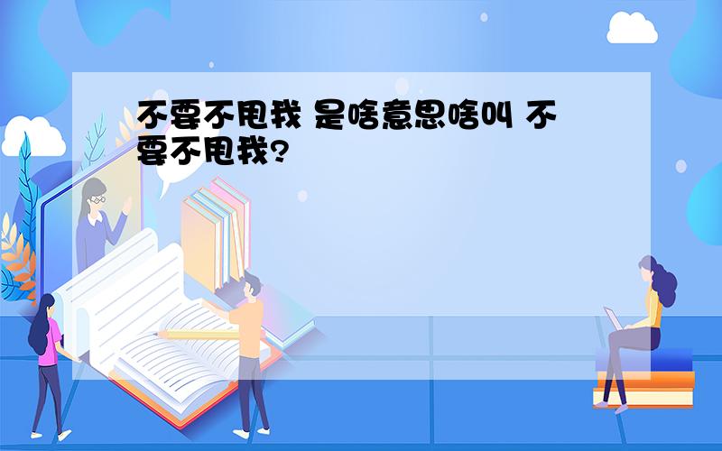 不要不甩我 是啥意思啥叫 不要不甩我?