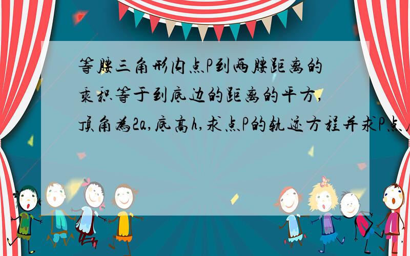 等腰三角形内点P到两腰距离的乘积等于到底边的距离的平方,顶角为2a,底高h,求点P的轨迹方程并求P点座标