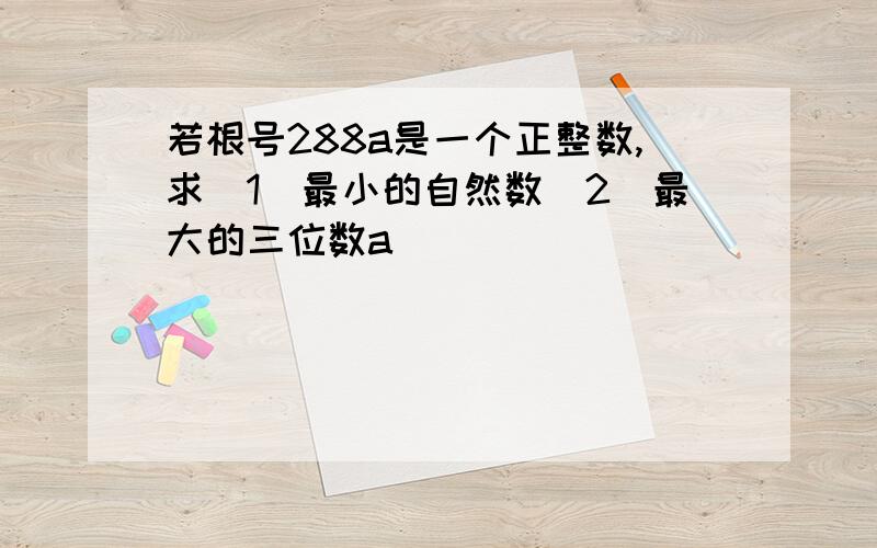 若根号288a是一个正整数,求（1）最小的自然数（2）最大的三位数a