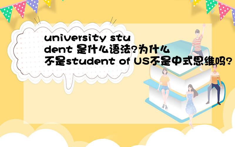 university student 是什么语法?为什么不是student of US不是中式思维吗?