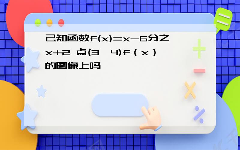 已知函数f(x)=x-6分之x+2 点(3,4)f（x）的图像上吗