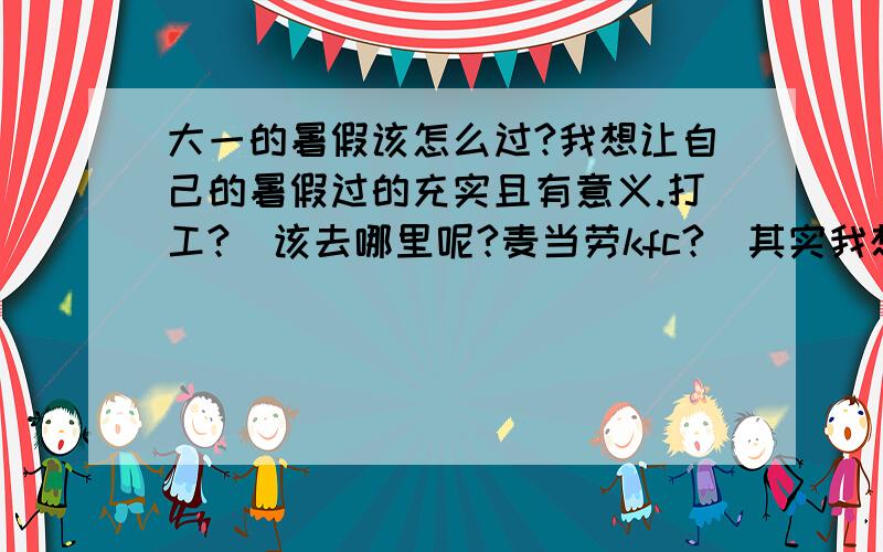 大一的暑假该怎么过?我想让自己的暑假过的充实且有意义.打工?（该去哪里呢?麦当劳kfc?）其实我想去参加口译还有考研的辅导课,这个怎样?但是又想积累一下社会经验,有点纠结啊~给个建议