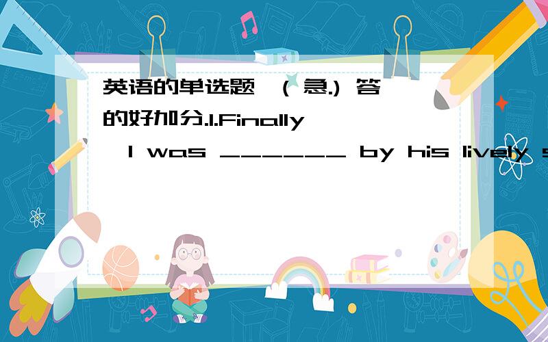 英语的单选题,( 急.) 答的好加分.1.Finally,I was ______ by his lively sense of humor.A.disturbed B.moved C.attracted D.defeated2.-Excuse me.May I smoke here -Sorry,you are not allowed _________ here.A.smoking B.smoke C.to smoke D.smokes3.Ca