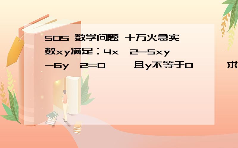 SOS 数学问题 十万火急实数xy满足：4x^2-5xy-6y^2=0   ,且y不等于0    ,求x/y的 值我初三 在学2元一次方程 所以我认为答案应该有两个 大家快想想 今天的作业啊  速度 SOS