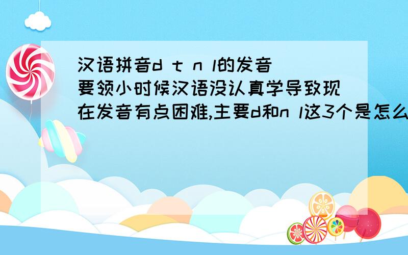 汉语拼音d t n l的发音要领小时候汉语没认真学导致现在发音有点困难,主要d和n l这3个是怎么发音的,d我应该会发就是舌尖抵在上齿龈上通过气流爆破发出的声音,可是我感觉自己稍微用力顶上