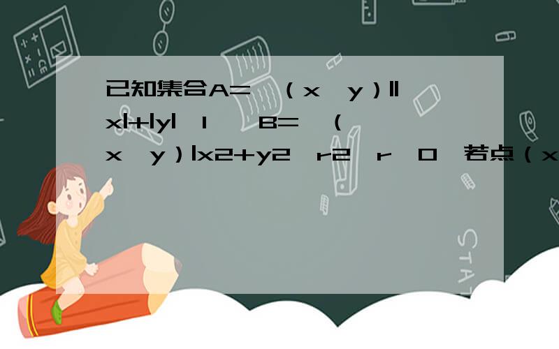 已知集合A={（x,y）||x|+|y|≤1},B={（x,y）|x2+y2≤r2,r＞0}若点（x,y）∈A是点（x,y）∈B的必要条件,则r的最大值是