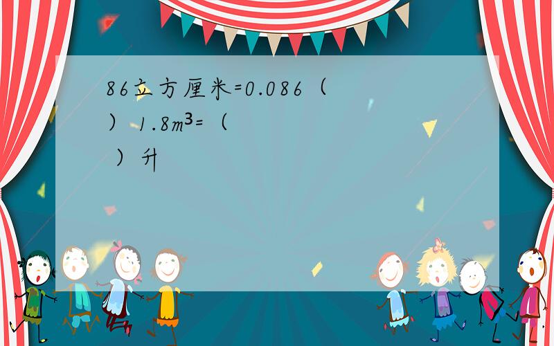 86立方厘米=0.086（ ） 1.8m³=（ ）升