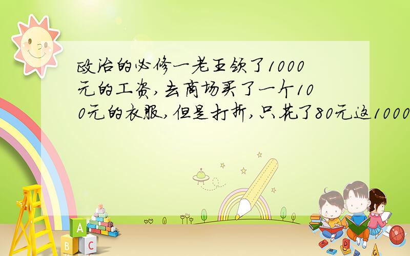 政治的必修一老王领了1000元的工资,去商场买了一个100元的衣服,但是打折,只花了80元这1000元 100元 80元A支付手段,价值尺度,流通手段B流通手段,价值尺度,支付手段