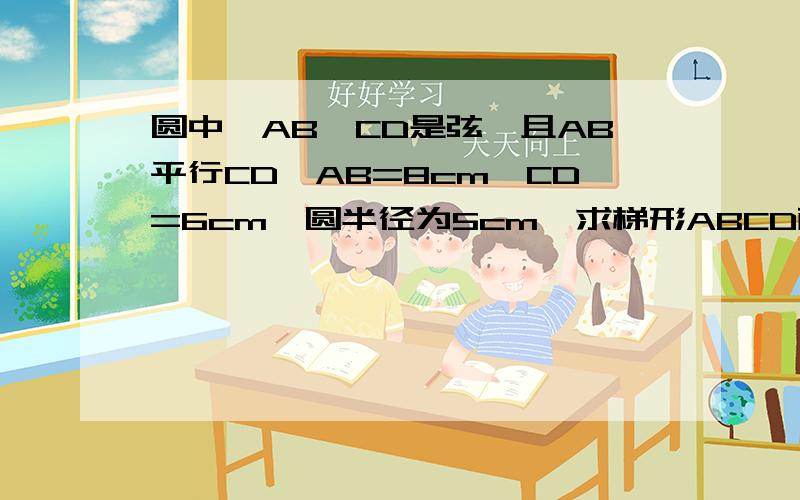 圆中,AB,CD是弦,且AB平行CD,AB=8cm,CD=6cm,圆半径为5cm,求梯形ABCD面积.