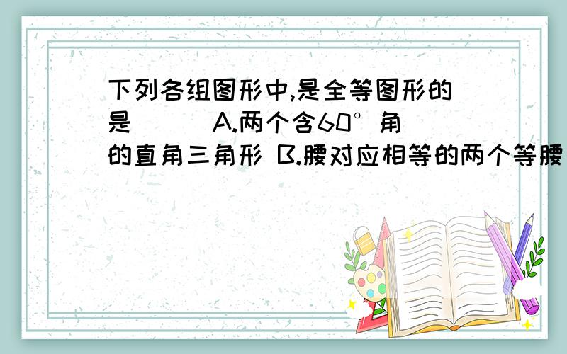 下列各组图形中,是全等图形的是 [ ]A.两个含60°角的直角三角形 B.腰对应相等的两个等腰直角三角形C.边长为3和5的两个等腰三角形 D.一个钝角相等的两个等腰三角形 哪个是对的,然后其他为