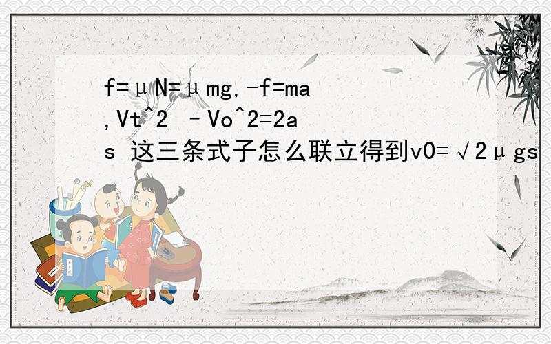 f=μN=μmg,-f=ma,Vt^2 –Vo^2=2as 这三条式子怎么联立得到v0=√2μgs 要有规范的推理过程,