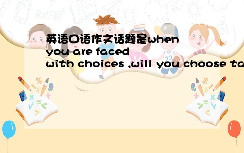 英语口语作文话题是when you are faced with choices ,will you choose take risks or remain behind tell the reason 两到三分钟的大学期末口试