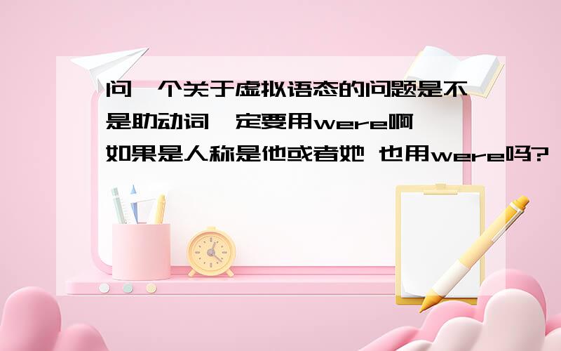 问一个关于虚拟语态的问题是不是助动词一定要用were啊,如果是人称是他或者她 也用were吗?