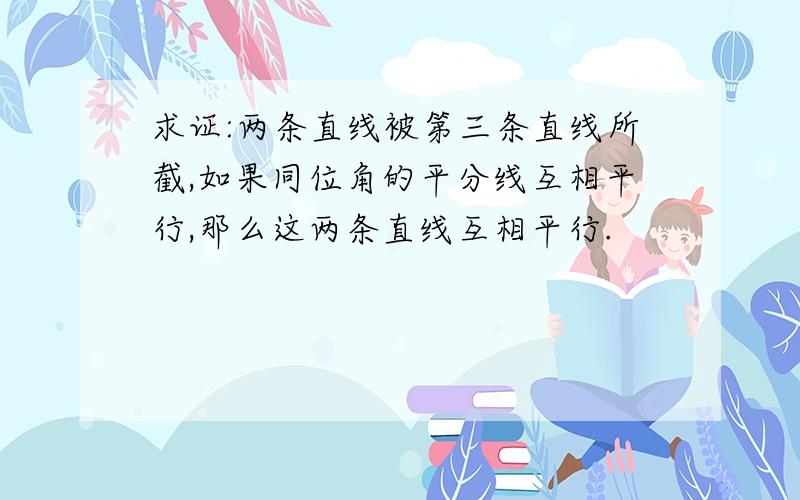 求证:两条直线被第三条直线所截,如果同位角的平分线互相平行,那么这两条直线互相平行.