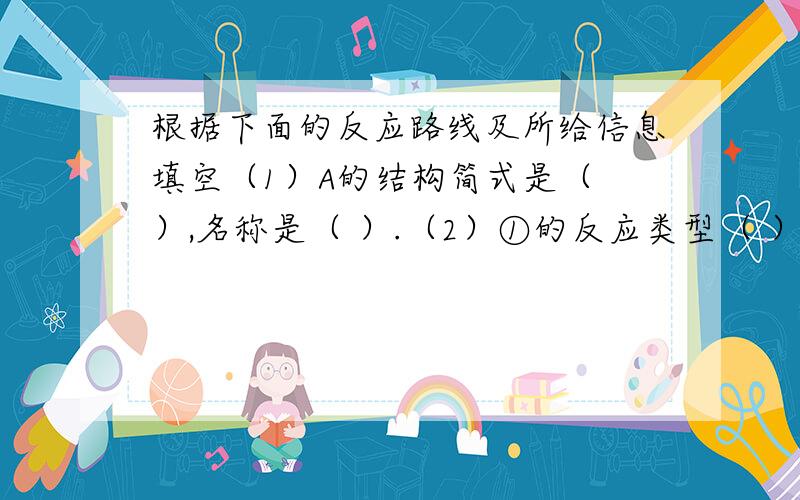 根据下面的反应路线及所给信息填空（1）A的结构简式是（ ）,名称是（ ）.（2）①的反应类型（ ）,②的反应类型（ ）.（3）反应④的化学方程式（ ）.