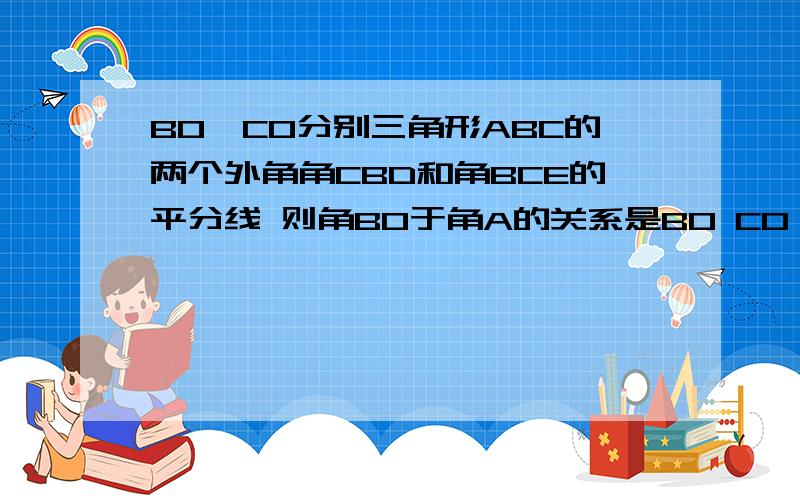 BO、CO分别三角形ABC的两个外角角CBD和角BCE的平分线 则角BO于角A的关系是BO CO 分别是三角形ABC一个内角和一个外角的平分线，则角BOC与角A的关系是?