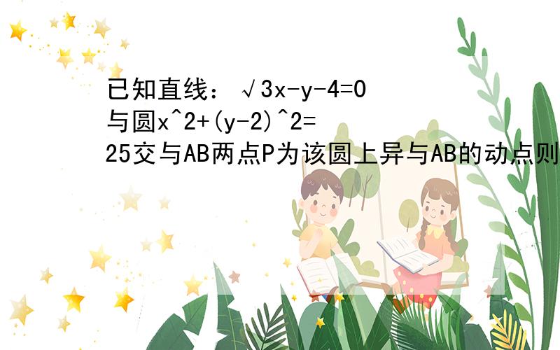 已知直线：√3x-y-4=0与圆x^2+(y-2)^2=25交与AB两点P为该圆上异与AB的动点则三角形ABP的面积最大值为?RT