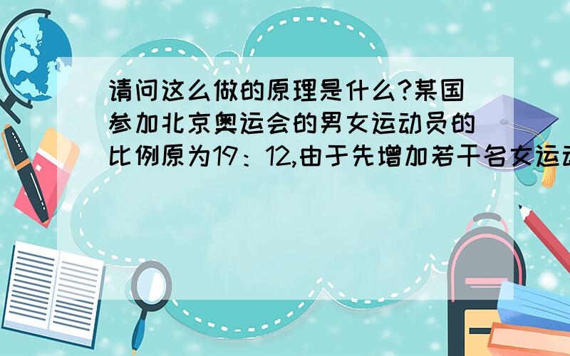 请问这么做的原理是什么?某国参加北京奥运会的男女运动员的比例原为19：12,由于先增加若干名女运动员,使男女运动员比例变为20：13,后又增加了若干名男运动员,于是男女运动员比例最终变