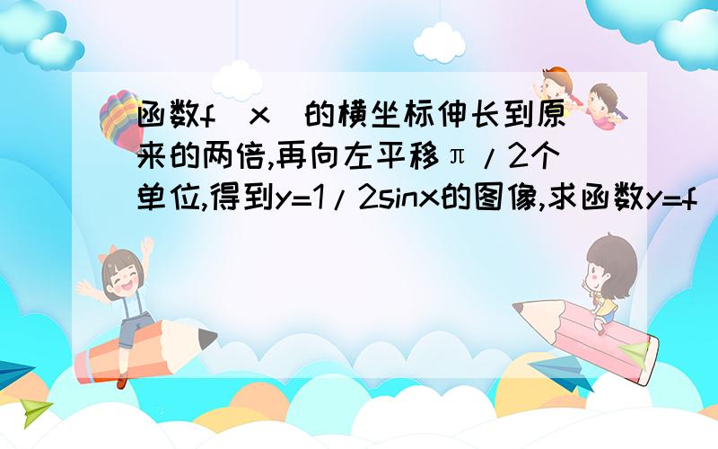 函数f(x)的横坐标伸长到原来的两倍,再向左平移π/2个单位,得到y=1/2sinx的图像,求函数y=f(x)的解析式