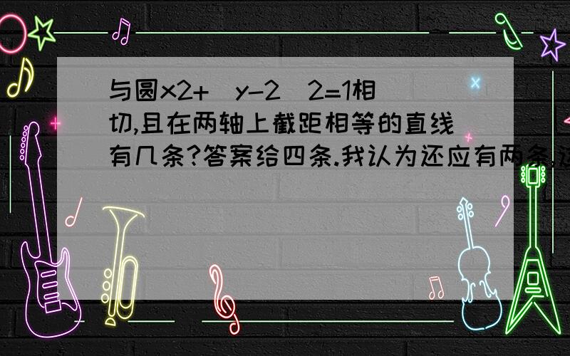 与圆x2+(y-2)2=1相切,且在两轴上截距相等的直线有几条?答案给四条.我认为还应有两条,这两条是斜率为1的情况.、、、、或者截距分正负?可我之前查,别人有的说分正负,有的说不分啊、、、、