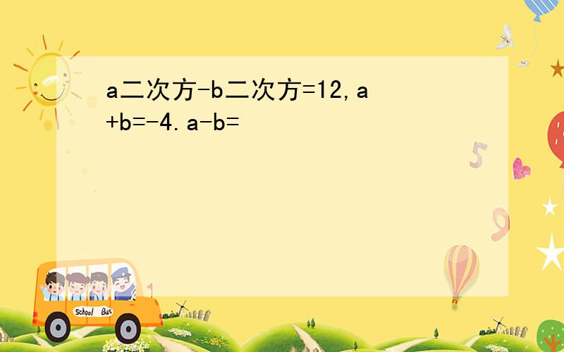 a二次方-b二次方=12,a+b=-4.a-b=