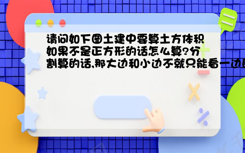 请问如下图土建中要算土方体积如果不是正方形的话怎么算?分割算的话,那大边和小边不就只能看一边的怎么算?