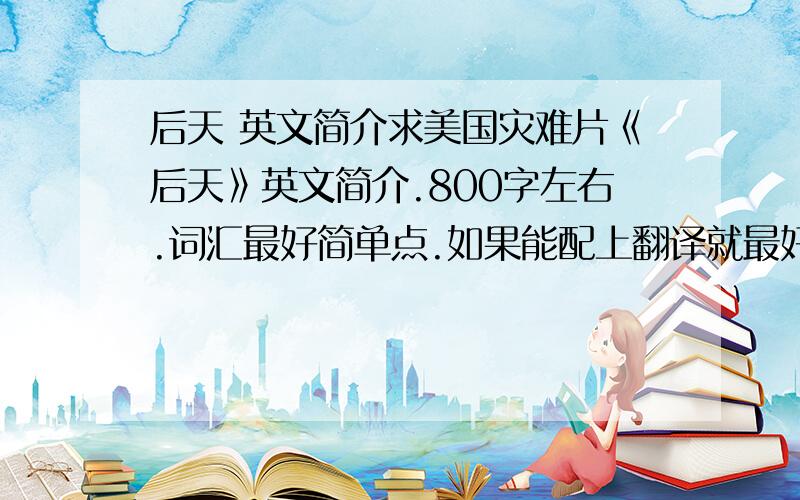 后天 英文简介求美国灾难片《后天》英文简介.800字左右.词汇最好简单点.如果能配上翻译就最好.好的话加分.如果是直接拉其他地方的也请配上翻译.800个单词左右啊.