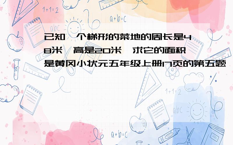 已知一个梯形的菜地的周长是48米,高是20米,求它的面积是黄冈小状元五年级上册17页的第五题,急利用一面墙围成的一块菜地，已知篱笆长48米，这块菜地的面积是多少平方米？