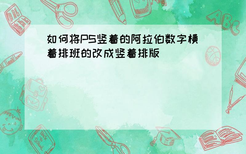 如何将PS竖着的阿拉伯数字横着排班的改成竖着排版