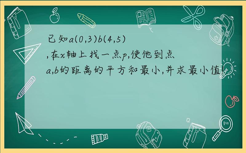 已知a(0,3)b(4,5),在x轴上找一点p,使他到点a,b的距离的平方和最小,并求最小值!