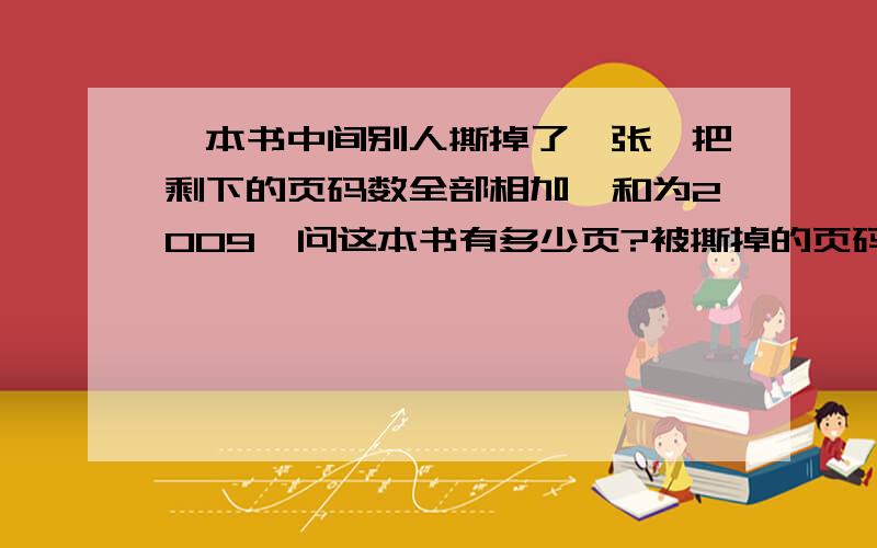 一本书中间别人撕掉了一张,把剩下的页码数全部相加,和为2009,问这本书有多少页?被撕掉的页码是什么数?