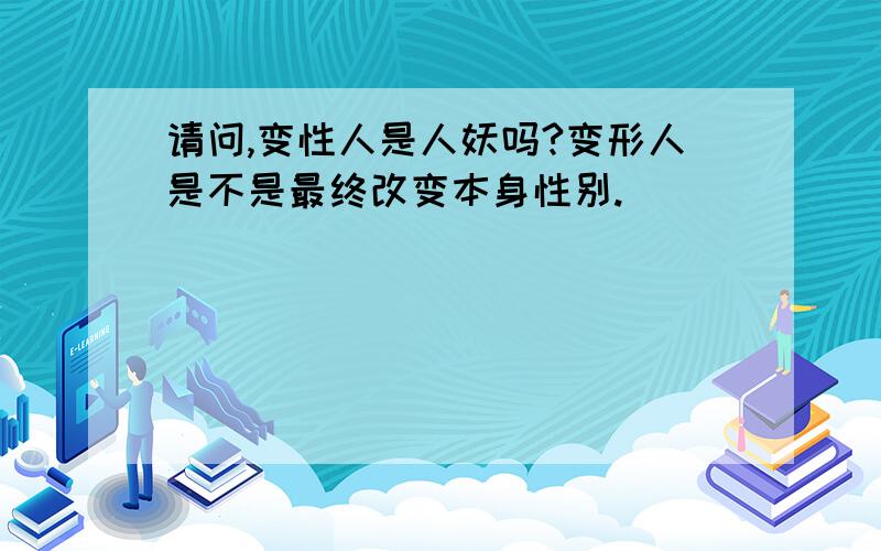 请问,变性人是人妖吗?变形人是不是最终改变本身性别.