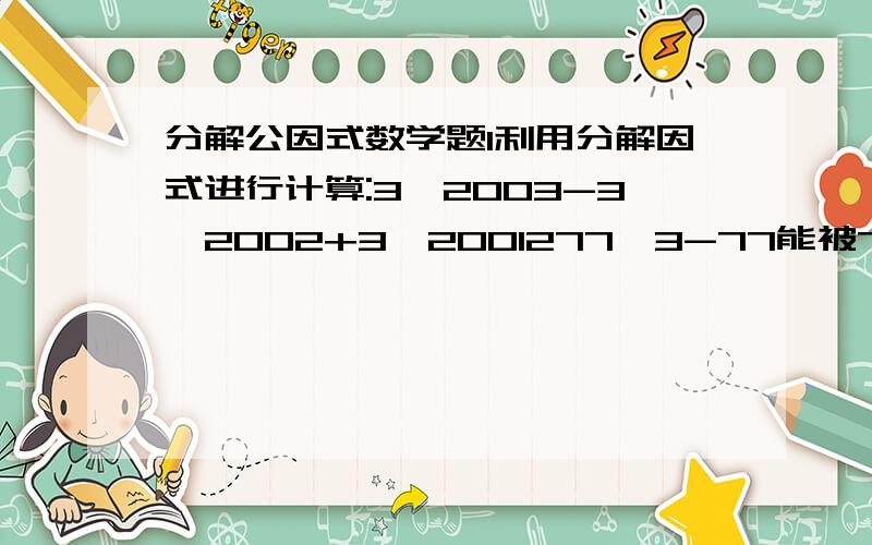 分解公因式数学题1利用分解因式进行计算:3^2003-3^2002+3^2001277^3-77能被76整除吗?能被78整除吗?二楼的第1题你应该错了，那是3^2001*7吧？前面的1和2是标号 谢谢大家的支持我自己已经想出来了