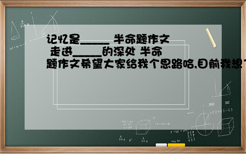 记忆是_____ 半命题作文 走进_____的深处 半命题作文希望大家给我个思路哈,目前我想了几个题目,希望大家多帮我想几个,要能拽词的,不叙事,有点深度的,悲伤的.记忆是一场残缺不全的梦记忆