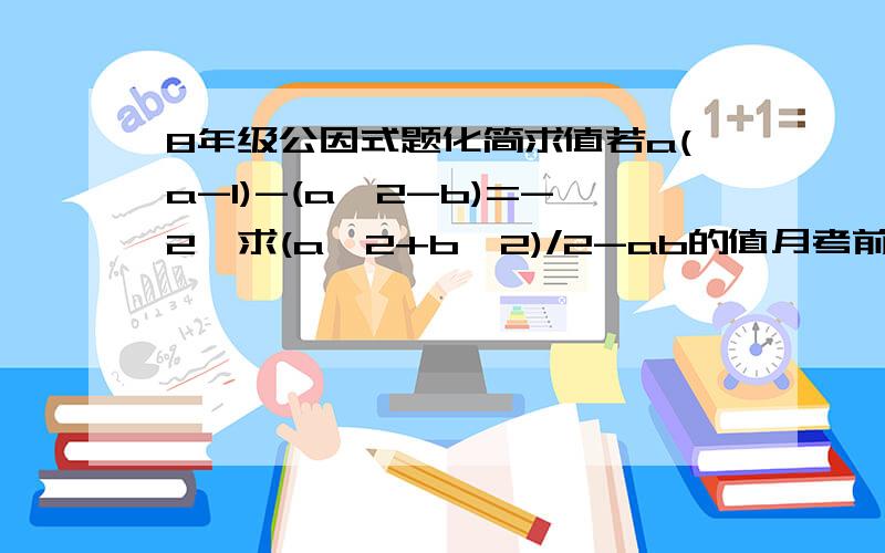 8年级公因式题化简求值若a(a-1)-(a^2-b)=-2,求(a^2+b^2)/2-ab的值月考前把不会的题弄懂!麻烦大家了,要详细过程,有文字叙述就最好了 谢谢!