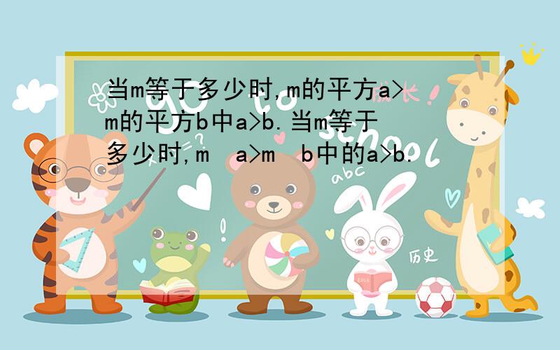 当m等于多少时,m的平方a>m的平方b中a>b.当m等于多少时,m²a>m²b中的a>b.