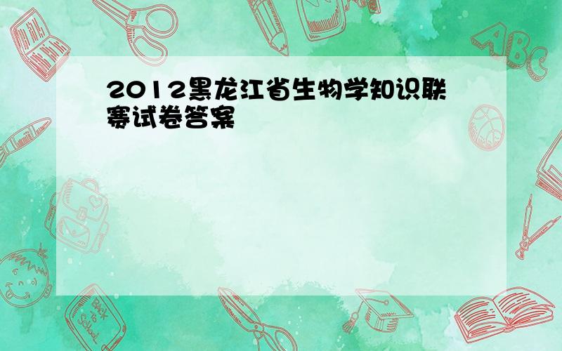 2012黑龙江省生物学知识联赛试卷答案