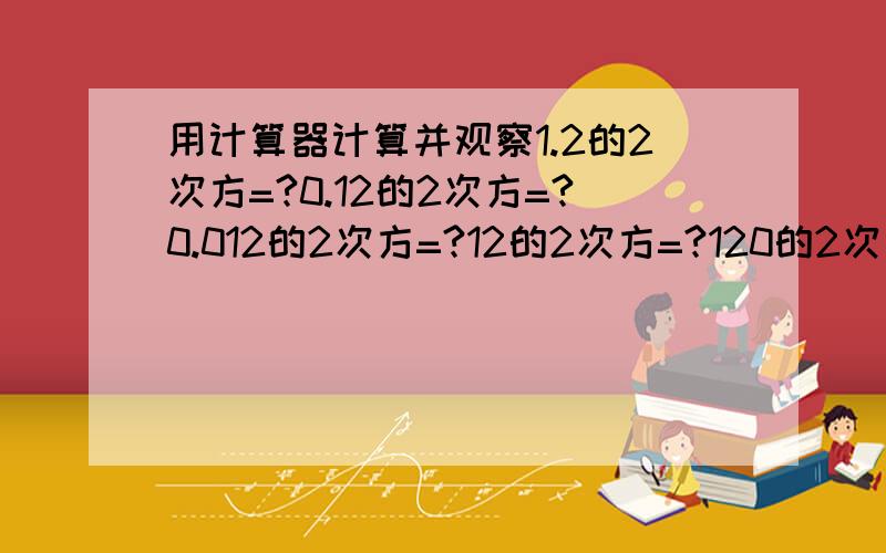 用计算器计算并观察1.2的2次方=?0.12的2次方=?0.012的2次方=?12的2次方=?120的2次方=?,你发现了什么规律?