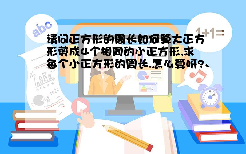 请问正方形的周长如何算大正方形剪成4个相同的小正方形,求每个小正方形的周长.怎么算呀?、