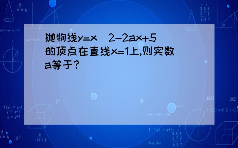 抛物线y=x^2-2ax+5的顶点在直线x=1上,则实数a等于?