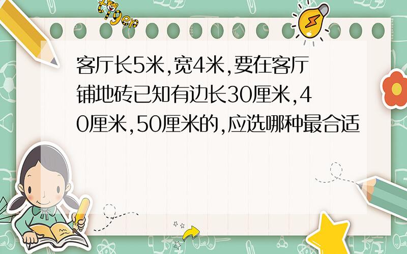 客厅长5米,宽4米,要在客厅铺地砖已知有边长30厘米,40厘米,50厘米的,应选哪种最合适