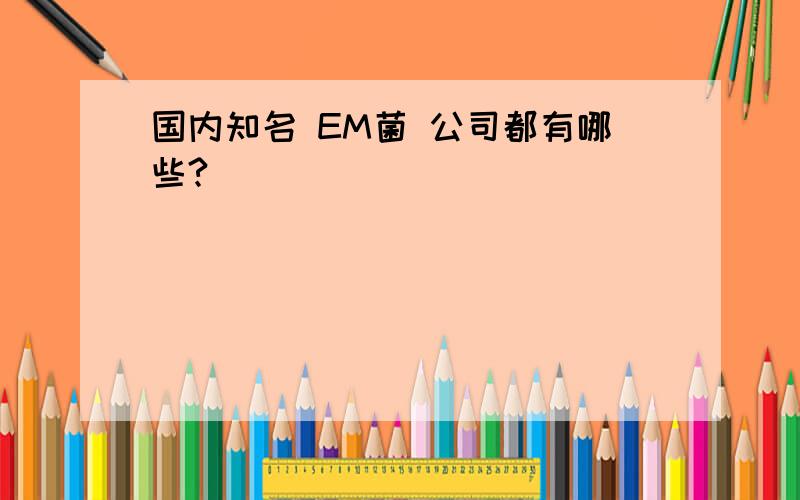 国内知名 EM菌 公司都有哪些?