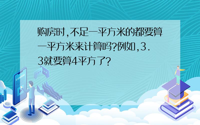 购房时,不足一平方米的都要算一平方米来计算吗?例如,3.3就要算4平方了?