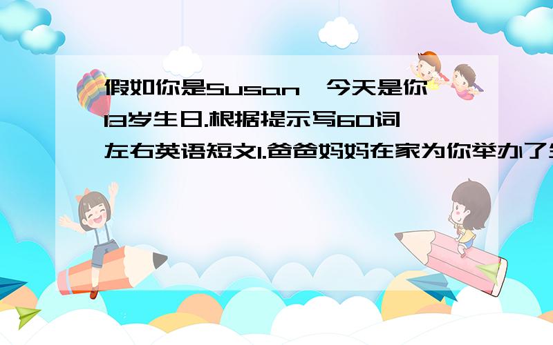 假如你是Susan,今天是你13岁生日.根据提示写60词左右英语短文1.爸爸妈妈在家为你举办了生日聚会 2.好朋友送你一个吉他,妈妈送你一件红裙子,爸爸送你一个MP5