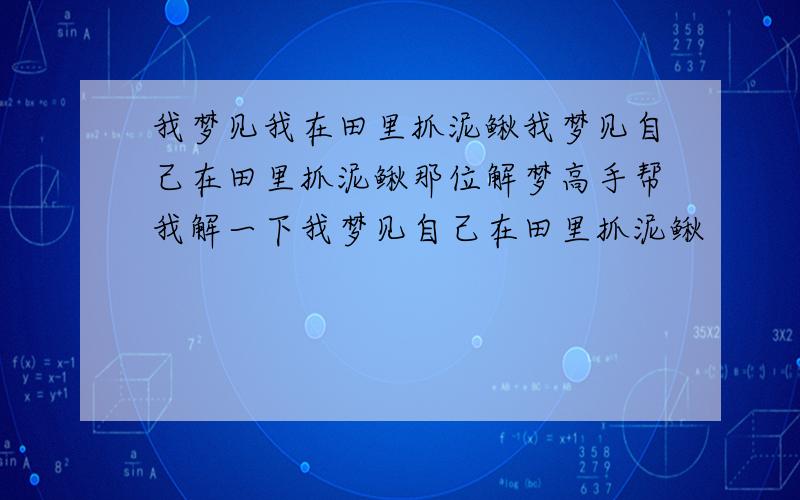 我梦见我在田里抓泥鳅我梦见自己在田里抓泥鳅那位解梦高手帮我解一下我梦见自己在田里抓泥鳅