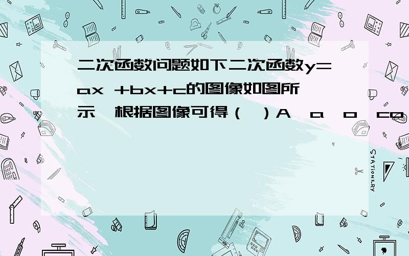 二次函数问题如下二次函数y=ax +bx+c的图像如图所示,根据图像可得（ ）A,a>o,co,c>oC,ao D,a