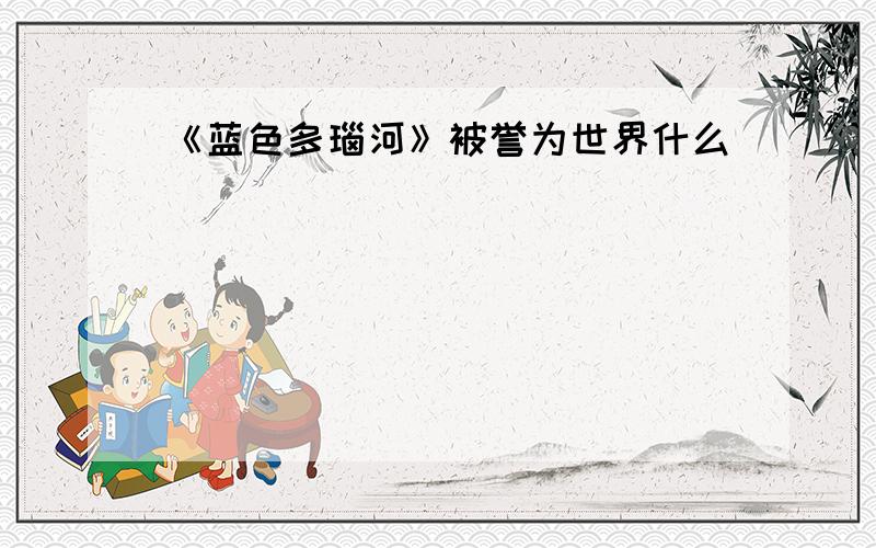 《蓝色多瑙河》被誉为世界什么