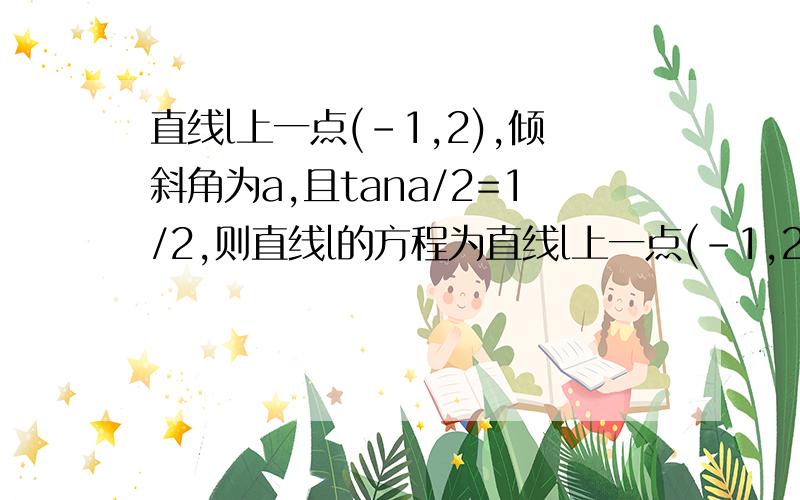 直线l上一点(－1,2),倾斜角为a,且tana/2=1/2,则直线l的方程为直线l上一点(－1,2