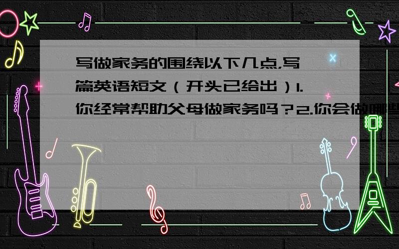 写做家务的围绕以下几点，写一篇英语短文（开头已给出）1.你经常帮助父母做家务吗？2.你会做哪些家务？3.讲述你做家务的一次经历并说出你的感受开头：Hello,everyone!Do you often help your paren